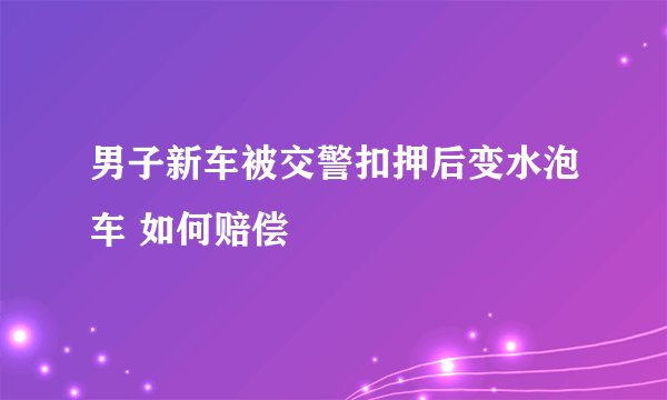 男子新车被交警扣押后变水泡车 如何赔偿