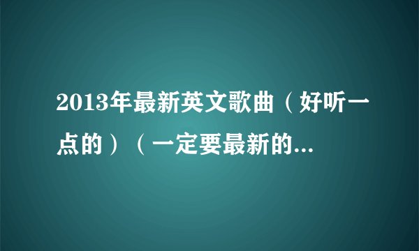 2013年最新英文歌曲（好听一点的）（一定要最新的！2013年出版的）