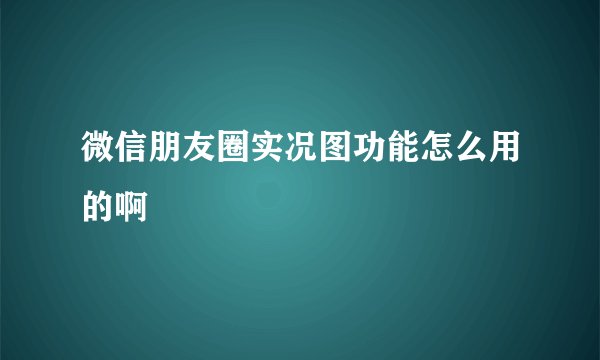 微信朋友圈实况图功能怎么用的啊