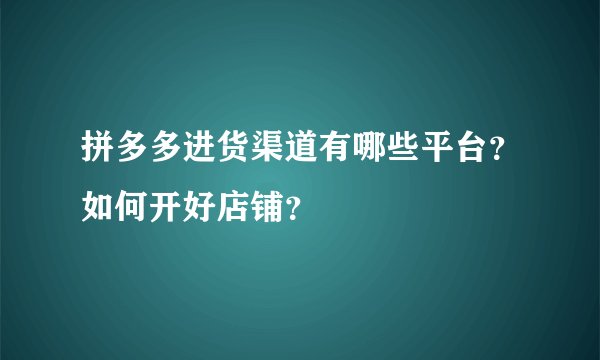拼多多进货渠道有哪些平台？如何开好店铺？