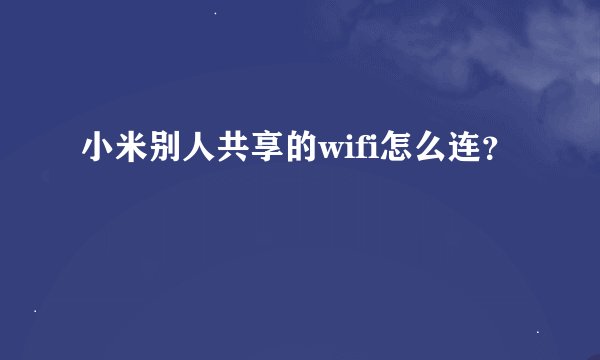 小米别人共享的wifi怎么连？