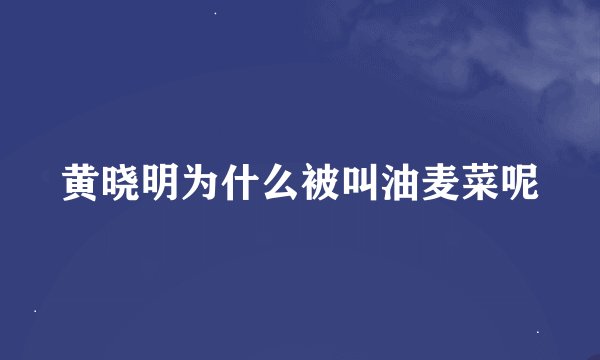 黄晓明为什么被叫油麦菜呢