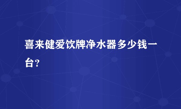 喜来健爱饮牌净水器多少钱一台？