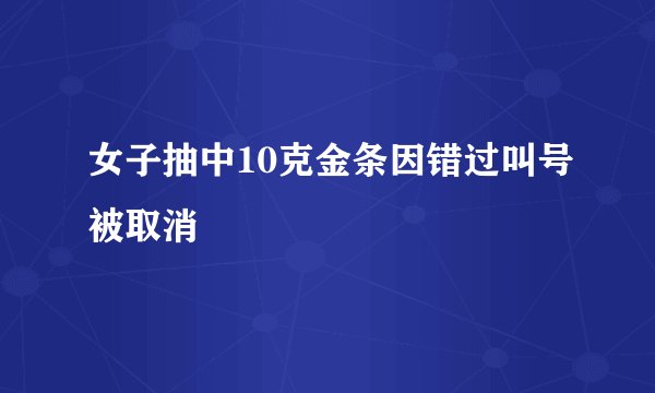 女子抽中10克金条因错过叫号被取消