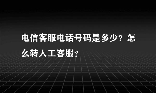 电信客服电话号码是多少?怎么转人工客服?