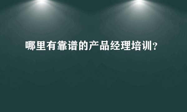 哪里有靠谱的产品经理培训？