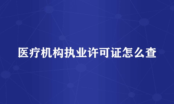 医疗机构执业许可证怎么查