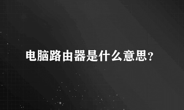 电脑路由器是什么意思？