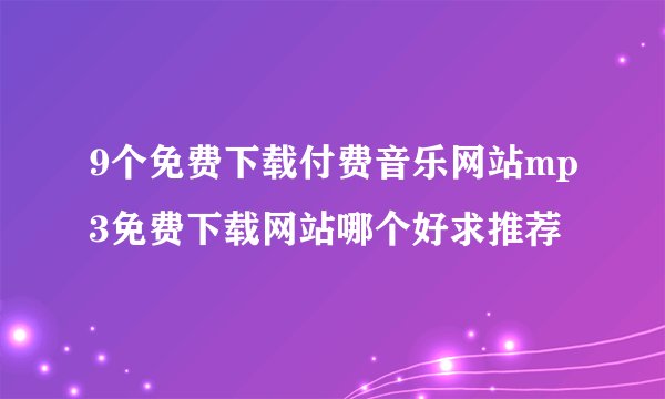 9个免费下载付费音乐网站mp3免费下载网站哪个好求推荐