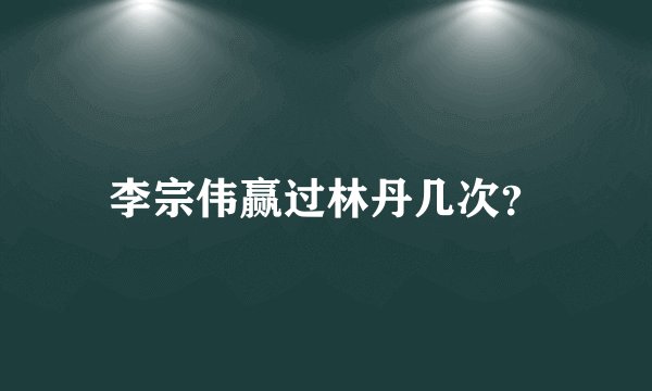 李宗伟赢过林丹几次？