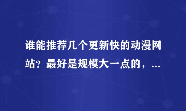 谁能推荐几个更新快的动漫网站？最好是规模大一点的，更新快的，信息
