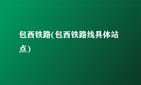 包西铁路(包西铁路线具体站点)