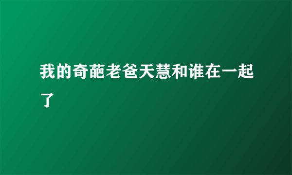 我的奇葩老爸天慧和谁在一起了