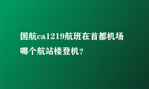 国航ca1219航班在首都机场哪个航站楼登机？