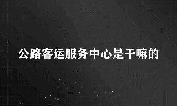 公路客运服务中心是干嘛的