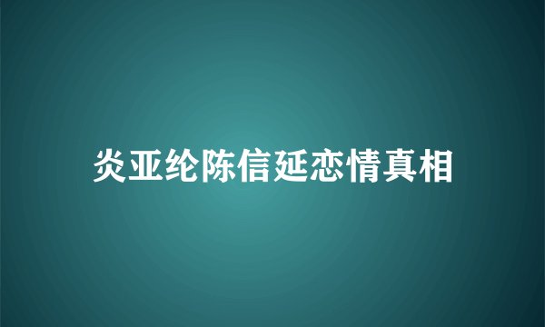 炎亚纶陈信延恋情真相