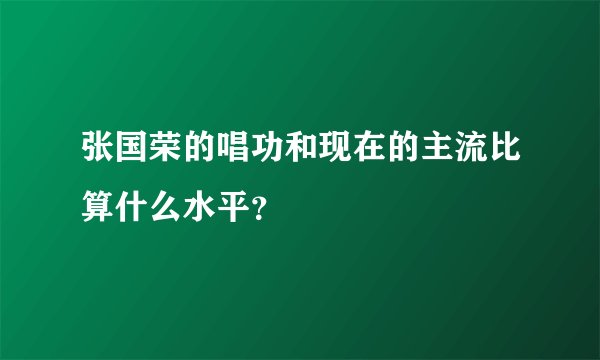 张国荣的唱功和现在的主流比算什么水平？