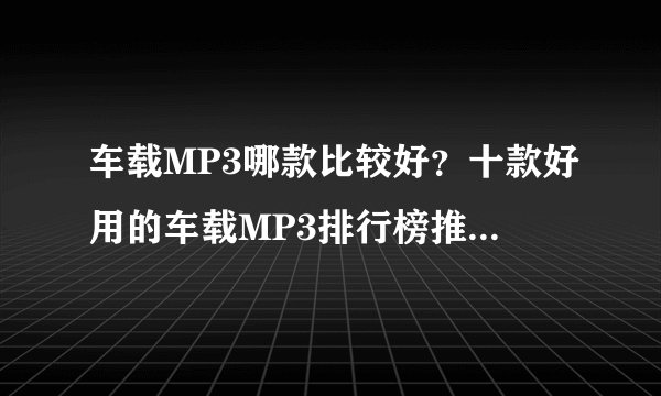 车载MP3哪款比较好？十款好用的车载MP3排行榜推荐(什么牌子的车载mp3好)