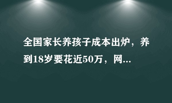 全国家长养孩子成本出炉，养到18岁要花近50万，网友：远远不够
