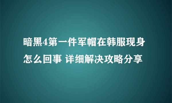 暗黑4第一件军帽在韩服现身怎么回事 详细解决攻略分享