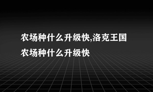 农场种什么升级快,洛克王国农场种什么升级快
