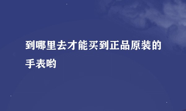 到哪里去才能买到正品原装的手表哟
