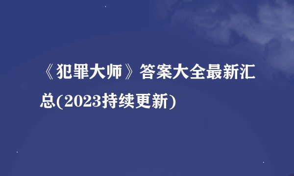 《犯罪大师》答案大全最新汇总(2023持续更新)
