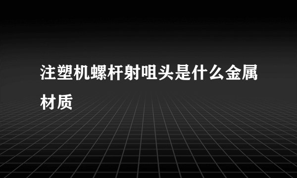 注塑机螺杆射咀头是什么金属材质
