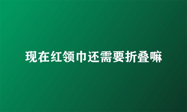 现在红领巾还需要折叠嘛
