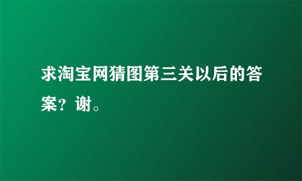 求淘宝网猜图第三关以后的答案？谢。