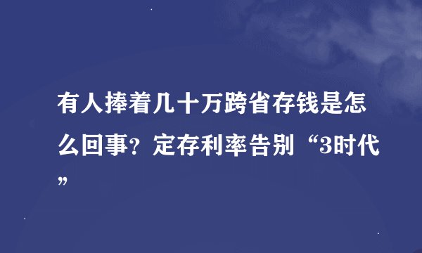 有人捧着几十万跨省存钱是怎么回事？定存利率告别“3时代”