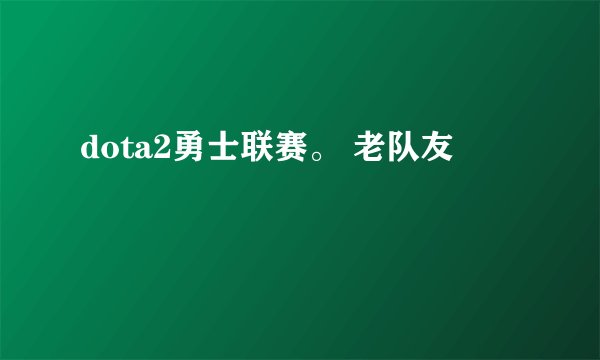 dota2勇士联赛。 老队友
