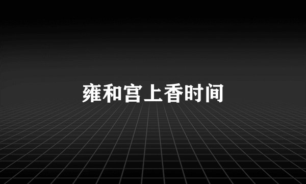 雍和宫上香时间