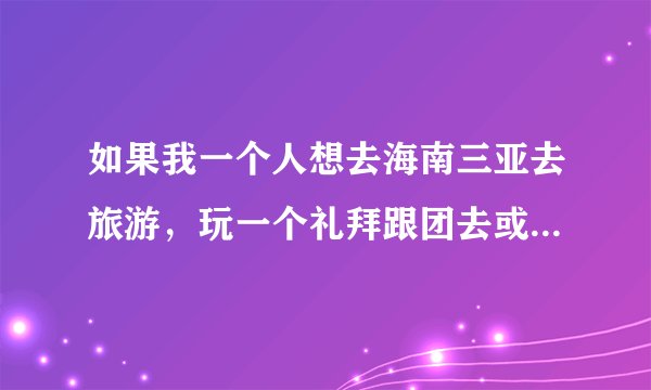 如果我一个人想去海南三亚去旅游，玩一个礼拜跟团去或自己去得大概花多少钱，谢谢