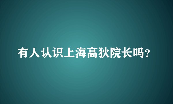 有人认识上海高狄院长吗？