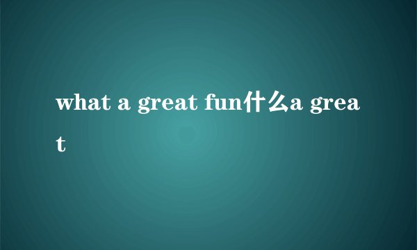 what a great fun什么a great