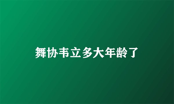 舞协韦立多大年龄了