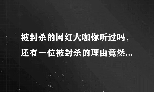 被封杀的网红大咖你听过吗,还有一位被封杀的理由竟然是长的太丑?