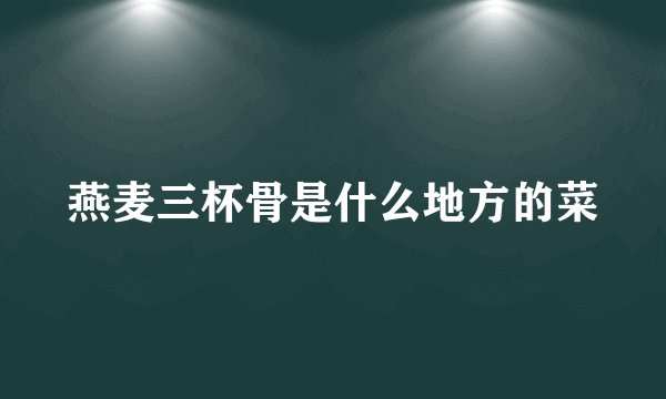 燕麦三杯骨是什么地方的菜