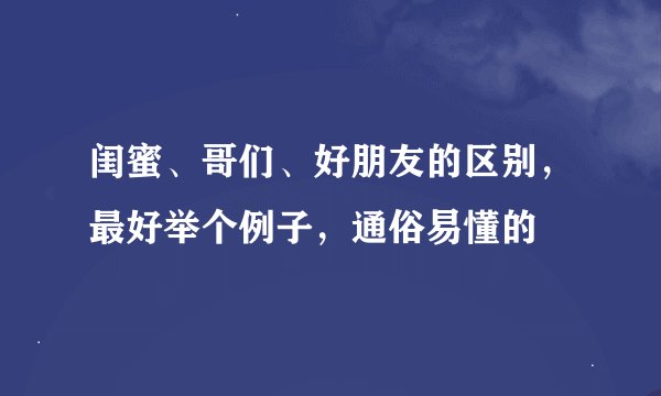 闺蜜、哥们、好朋友的区别，最好举个例子，通俗易懂的