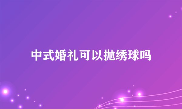 中式婚礼可以抛绣球吗