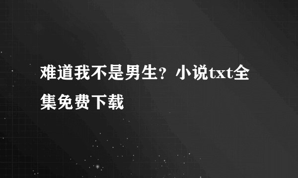 难道我不是男生？小说txt全集免费下载