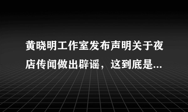 黄晓明工作室发布声明关于夜店传闻做出辟谣,这到底是怎么一回事