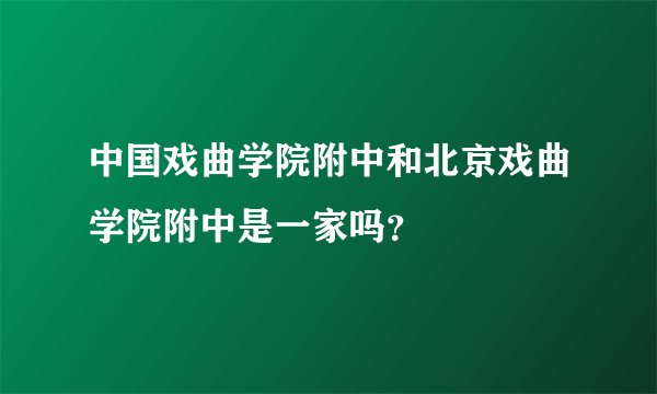 中国戏曲学院附中和北京戏曲学院附中是一家吗？