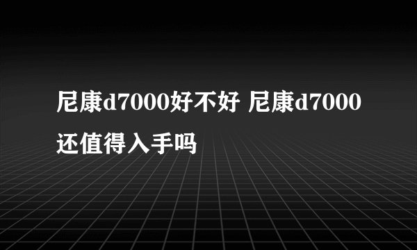 尼康d7000好不好 尼康d7000还值得入手吗