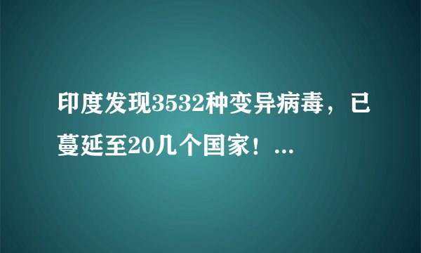 印度发现3532种变异病毒，已蔓延至20几个国家！世卫批准国药疫苗紧急使用能扭转吗？