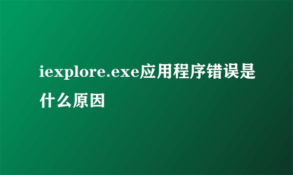 iexplore.exe应用程序错误是什么原因