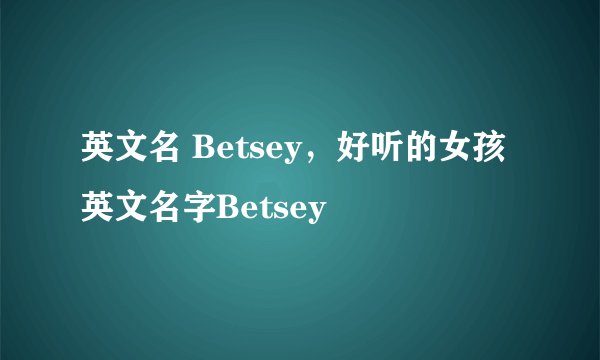 英文名 Betsey，好听的女孩英文名字Betsey