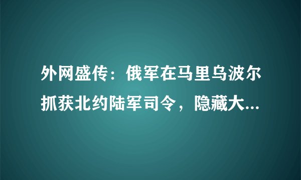 外网盛传：俄军在马里乌波尔抓获北约陆军司令，隐藏大鱼到底是谁