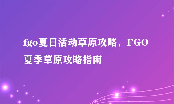 fgo夏日活动草原攻略，FGO夏季草原攻略指南
